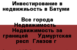 Инвестирование в недвижиьость в Батуми - Все города Недвижимость » Недвижимость за границей   . Удмуртская респ.,Глазов г.